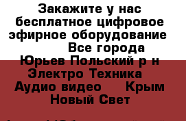 Закажите у нас бесплатное цифровое эфирное оборудование dvb-t2 - Все города, Юрьев-Польский р-н Электро-Техника » Аудио-видео   . Крым,Новый Свет